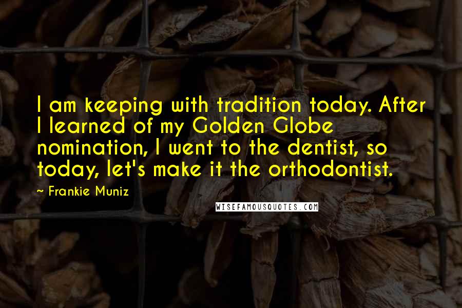 Frankie Muniz Quotes: I am keeping with tradition today. After I learned of my Golden Globe nomination, I went to the dentist, so today, let's make it the orthodontist.