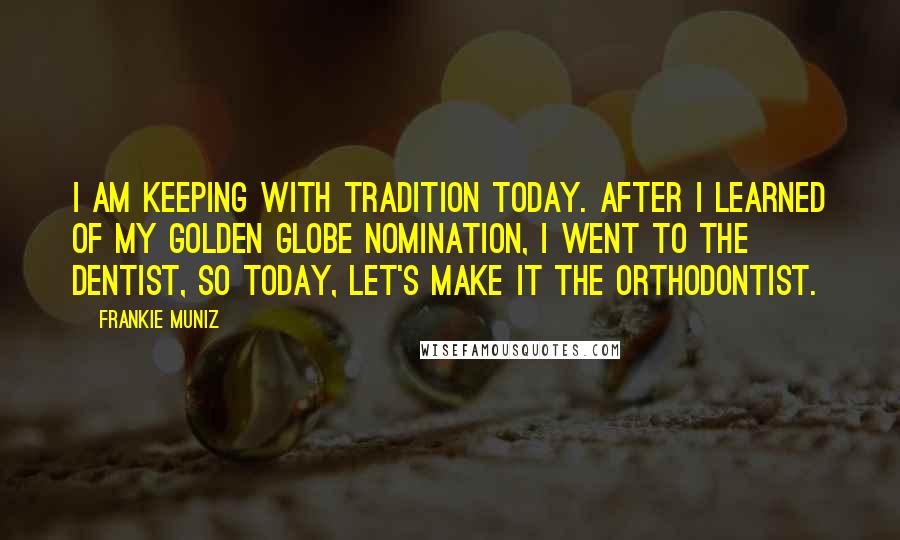 Frankie Muniz Quotes: I am keeping with tradition today. After I learned of my Golden Globe nomination, I went to the dentist, so today, let's make it the orthodontist.