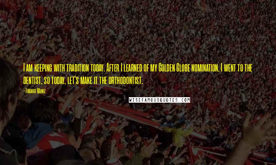 Frankie Muniz Quotes: I am keeping with tradition today. After I learned of my Golden Globe nomination, I went to the dentist, so today, let's make it the orthodontist.
