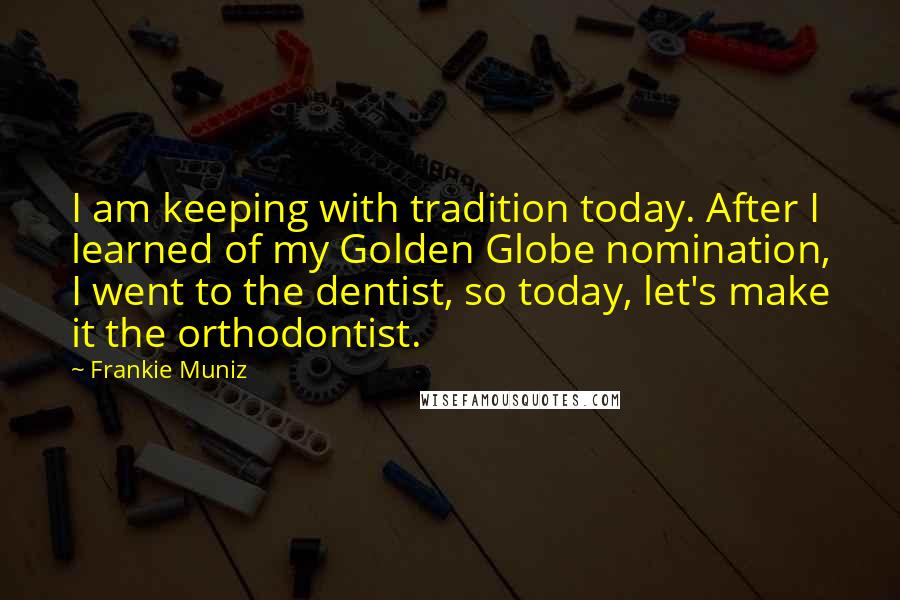 Frankie Muniz Quotes: I am keeping with tradition today. After I learned of my Golden Globe nomination, I went to the dentist, so today, let's make it the orthodontist.