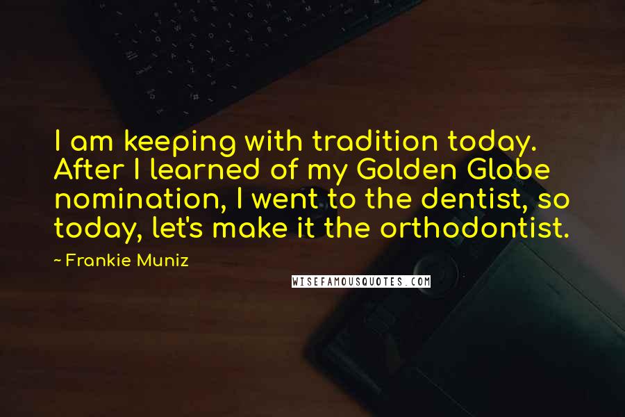 Frankie Muniz Quotes: I am keeping with tradition today. After I learned of my Golden Globe nomination, I went to the dentist, so today, let's make it the orthodontist.