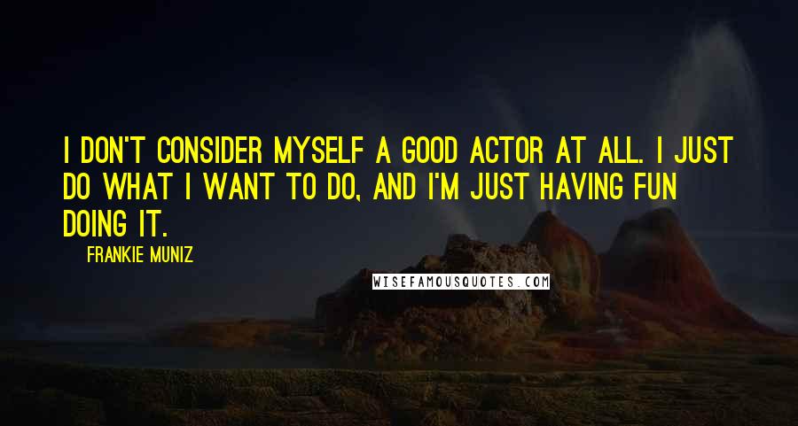 Frankie Muniz Quotes: I don't consider myself a good actor at all. I just do what I want to do, and I'm just having fun doing it.