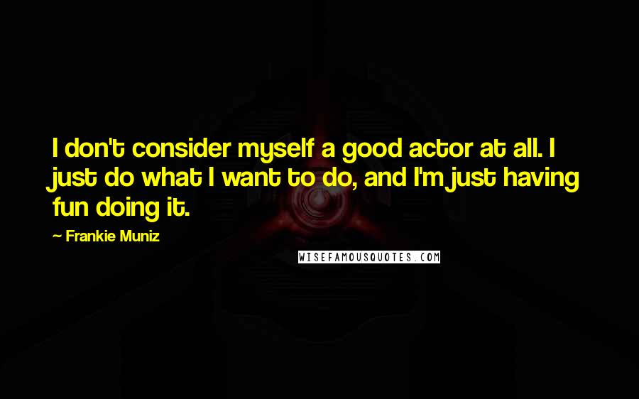 Frankie Muniz Quotes: I don't consider myself a good actor at all. I just do what I want to do, and I'm just having fun doing it.