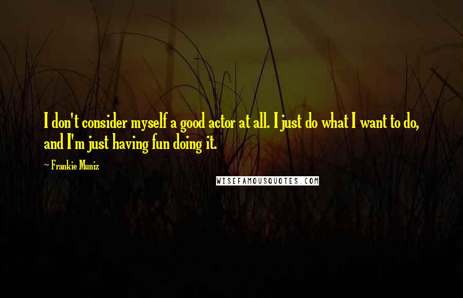 Frankie Muniz Quotes: I don't consider myself a good actor at all. I just do what I want to do, and I'm just having fun doing it.