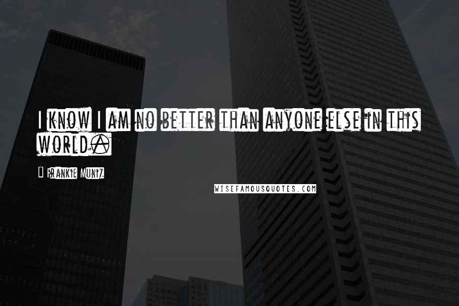 Frankie Muniz Quotes: I know I am no better than anyone else in this world.