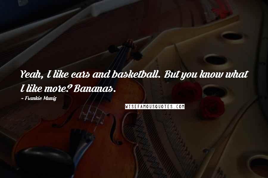 Frankie Muniz Quotes: Yeah, I like cars and basketball. But you know what I like more? Bananas.