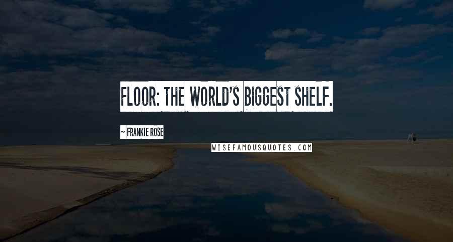 Frankie Rose Quotes: Floor: the world's biggest shelf.