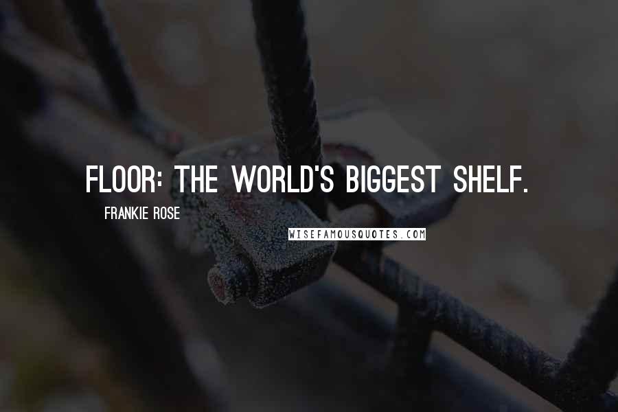 Frankie Rose Quotes: Floor: the world's biggest shelf.