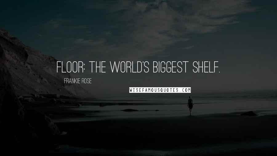 Frankie Rose Quotes: Floor: the world's biggest shelf.
