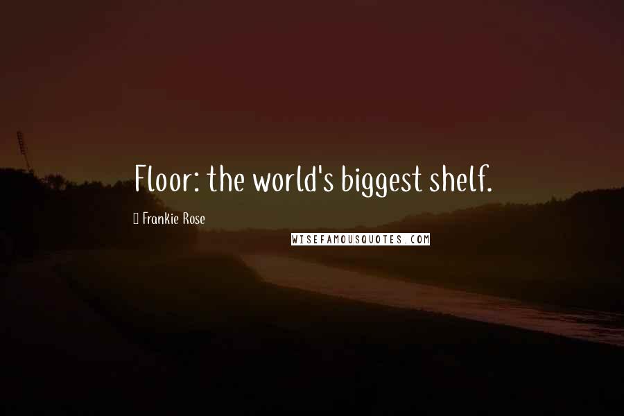 Frankie Rose Quotes: Floor: the world's biggest shelf.