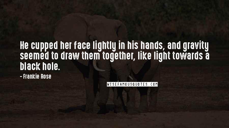Frankie Rose Quotes: He cupped her face lightly in his hands, and gravity seemed to draw them together, like light towards a black hole.