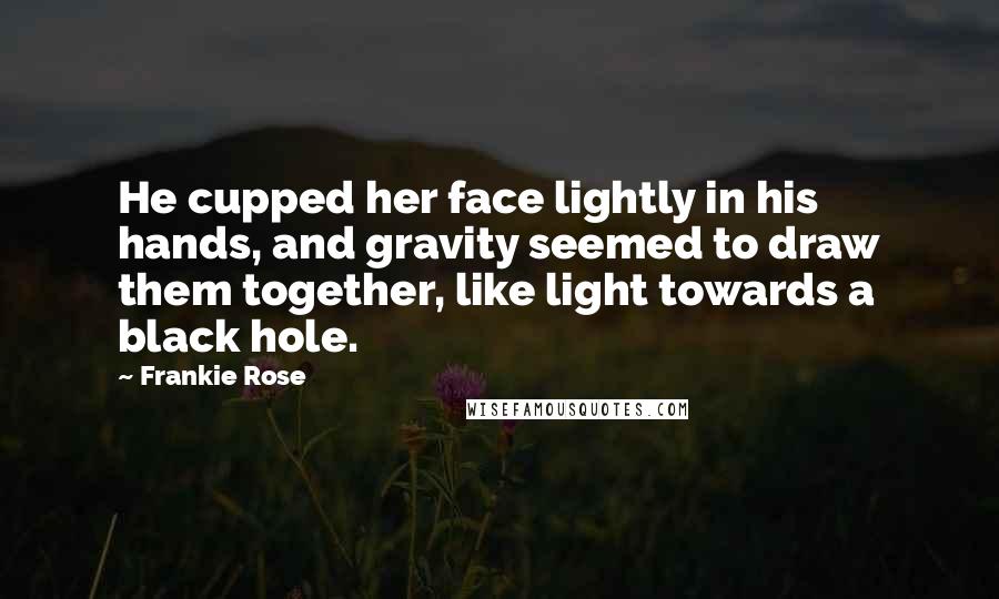 Frankie Rose Quotes: He cupped her face lightly in his hands, and gravity seemed to draw them together, like light towards a black hole.