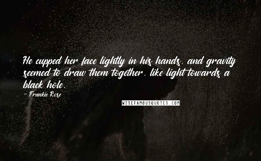 Frankie Rose Quotes: He cupped her face lightly in his hands, and gravity seemed to draw them together, like light towards a black hole.