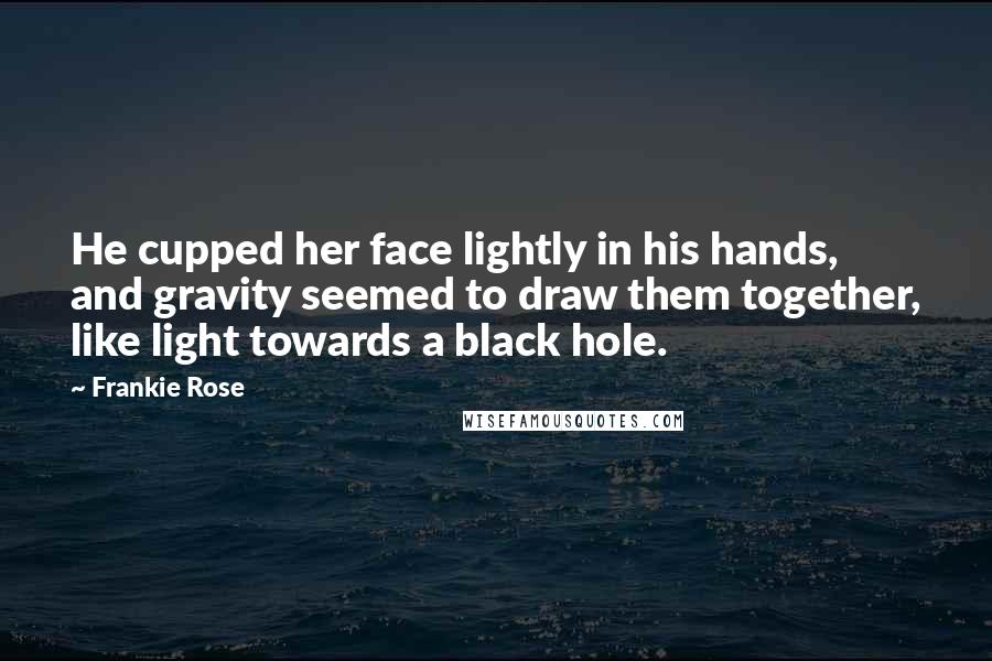 Frankie Rose Quotes: He cupped her face lightly in his hands, and gravity seemed to draw them together, like light towards a black hole.