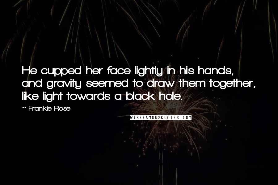 Frankie Rose Quotes: He cupped her face lightly in his hands, and gravity seemed to draw them together, like light towards a black hole.