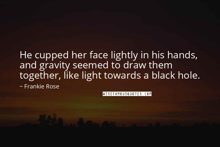 Frankie Rose Quotes: He cupped her face lightly in his hands, and gravity seemed to draw them together, like light towards a black hole.