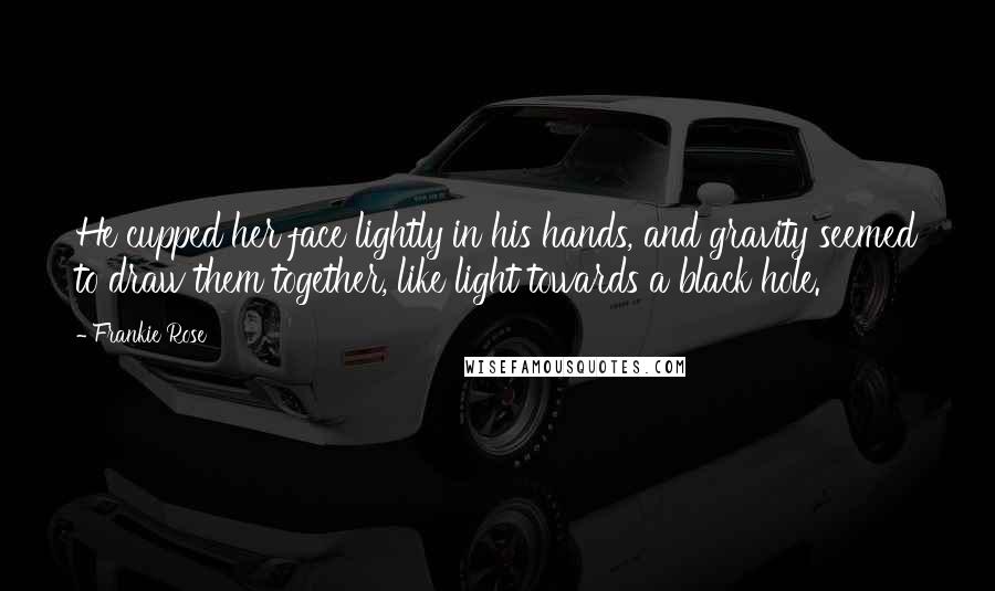 Frankie Rose Quotes: He cupped her face lightly in his hands, and gravity seemed to draw them together, like light towards a black hole.