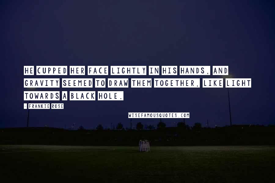Frankie Rose Quotes: He cupped her face lightly in his hands, and gravity seemed to draw them together, like light towards a black hole.