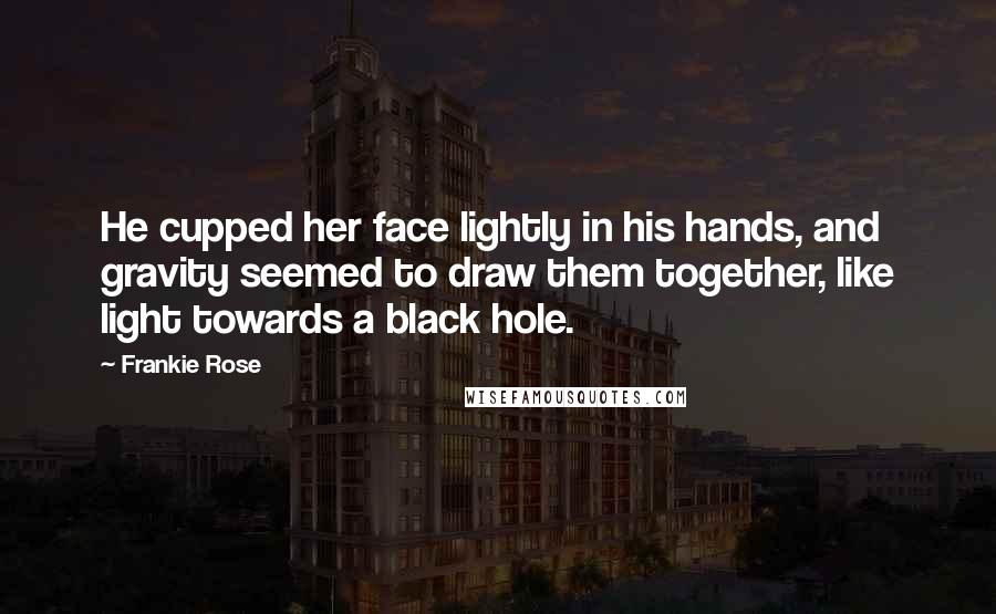 Frankie Rose Quotes: He cupped her face lightly in his hands, and gravity seemed to draw them together, like light towards a black hole.