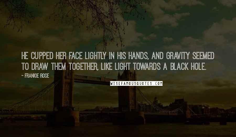 Frankie Rose Quotes: He cupped her face lightly in his hands, and gravity seemed to draw them together, like light towards a black hole.