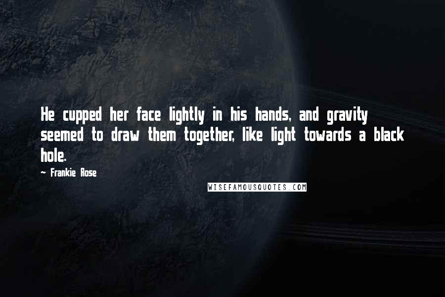 Frankie Rose Quotes: He cupped her face lightly in his hands, and gravity seemed to draw them together, like light towards a black hole.