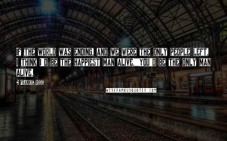 Frankie Rose Quotes: If the world was ending, and we were the only people left, I think I'd be the happiest man alive.""You'd be the only man alive.