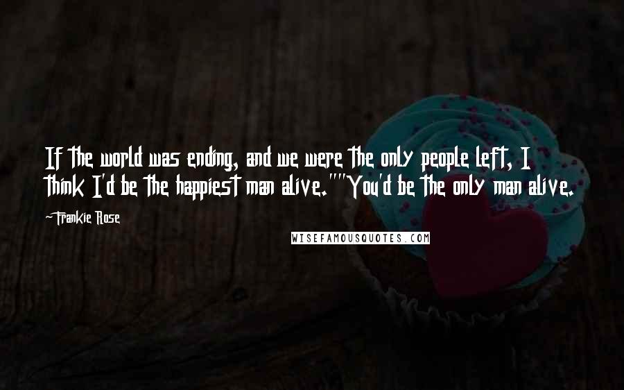 Frankie Rose Quotes: If the world was ending, and we were the only people left, I think I'd be the happiest man alive.""You'd be the only man alive.