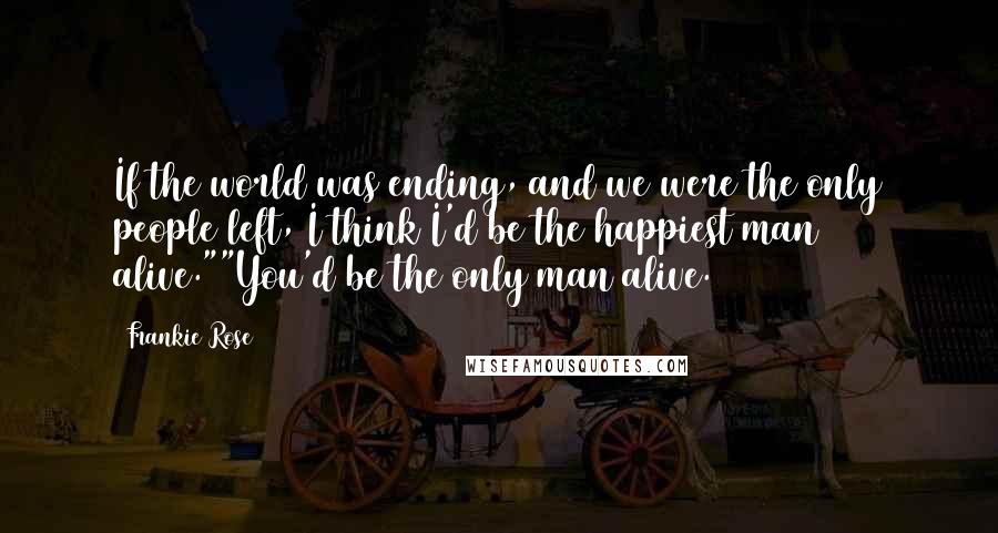 Frankie Rose Quotes: If the world was ending, and we were the only people left, I think I'd be the happiest man alive.""You'd be the only man alive.