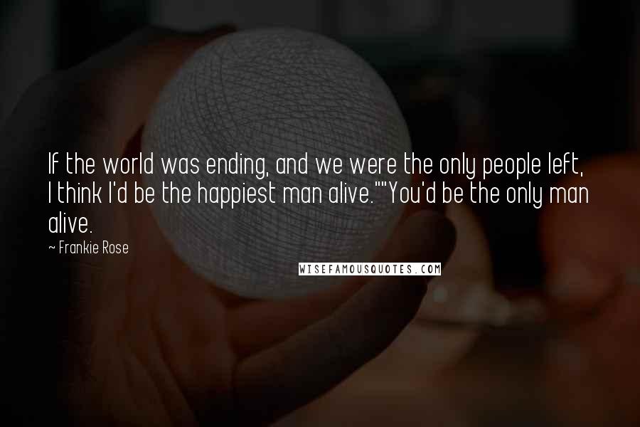 Frankie Rose Quotes: If the world was ending, and we were the only people left, I think I'd be the happiest man alive.""You'd be the only man alive.