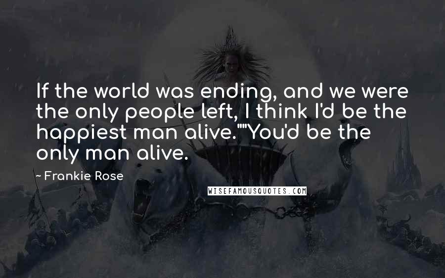 Frankie Rose Quotes: If the world was ending, and we were the only people left, I think I'd be the happiest man alive.""You'd be the only man alive.