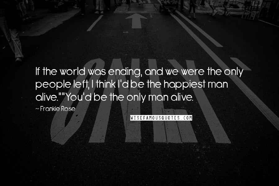 Frankie Rose Quotes: If the world was ending, and we were the only people left, I think I'd be the happiest man alive.""You'd be the only man alive.