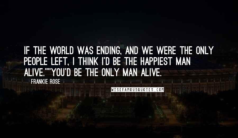 Frankie Rose Quotes: If the world was ending, and we were the only people left, I think I'd be the happiest man alive.""You'd be the only man alive.