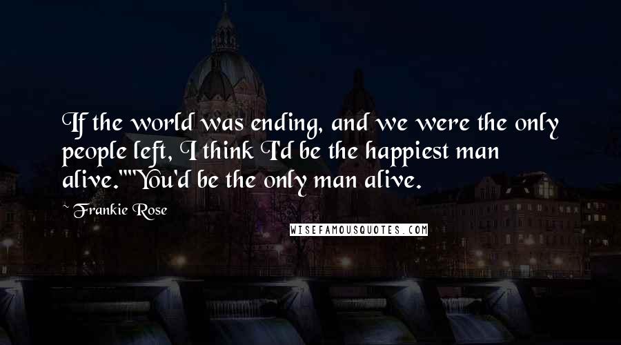 Frankie Rose Quotes: If the world was ending, and we were the only people left, I think I'd be the happiest man alive.""You'd be the only man alive.