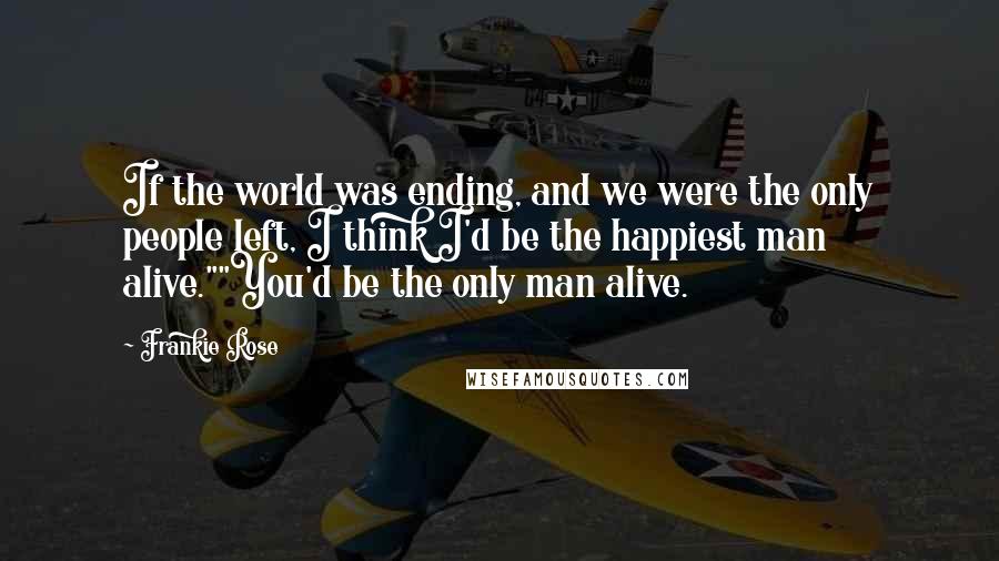 Frankie Rose Quotes: If the world was ending, and we were the only people left, I think I'd be the happiest man alive.""You'd be the only man alive.