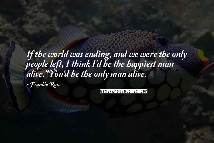 Frankie Rose Quotes: If the world was ending, and we were the only people left, I think I'd be the happiest man alive.""You'd be the only man alive.