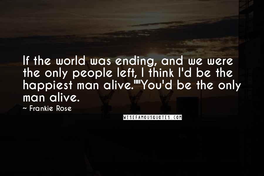 Frankie Rose Quotes: If the world was ending, and we were the only people left, I think I'd be the happiest man alive.""You'd be the only man alive.