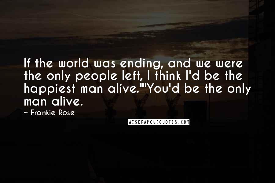 Frankie Rose Quotes: If the world was ending, and we were the only people left, I think I'd be the happiest man alive.""You'd be the only man alive.