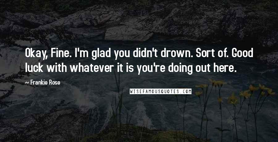 Frankie Rose Quotes: Okay, Fine. I'm glad you didn't drown. Sort of. Good luck with whatever it is you're doing out here.