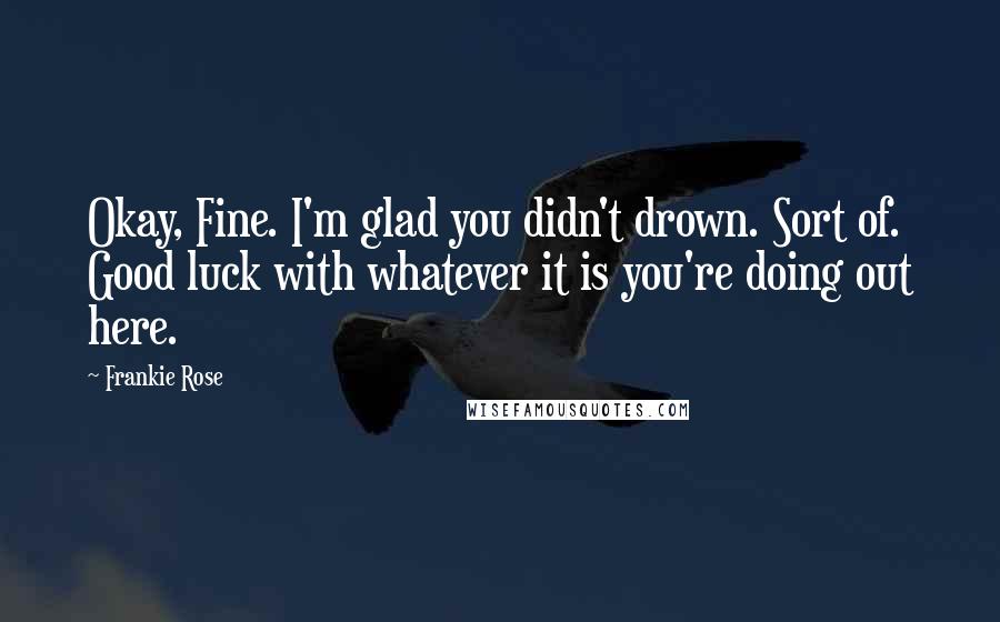 Frankie Rose Quotes: Okay, Fine. I'm glad you didn't drown. Sort of. Good luck with whatever it is you're doing out here.