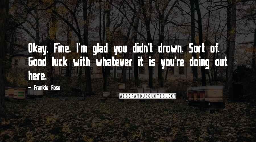 Frankie Rose Quotes: Okay, Fine. I'm glad you didn't drown. Sort of. Good luck with whatever it is you're doing out here.