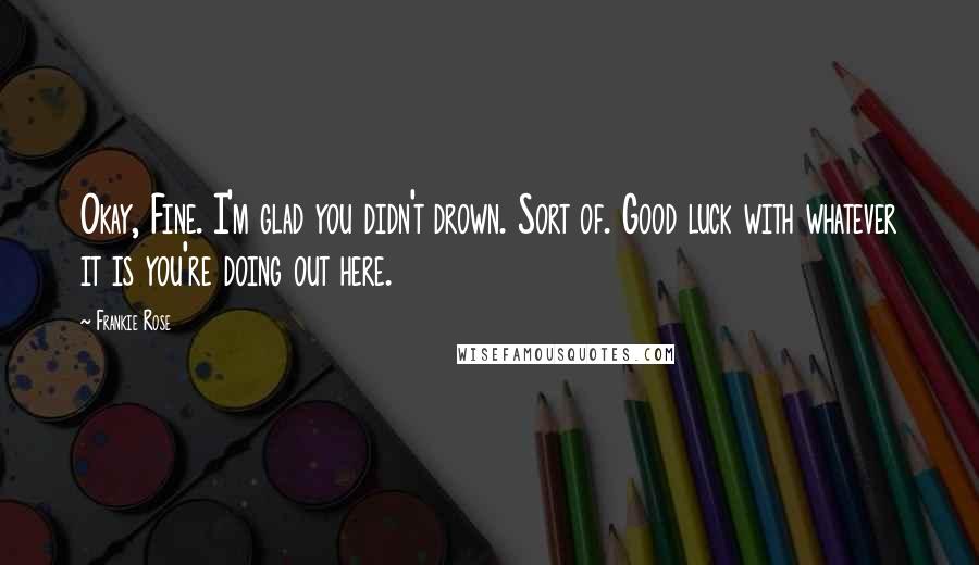 Frankie Rose Quotes: Okay, Fine. I'm glad you didn't drown. Sort of. Good luck with whatever it is you're doing out here.