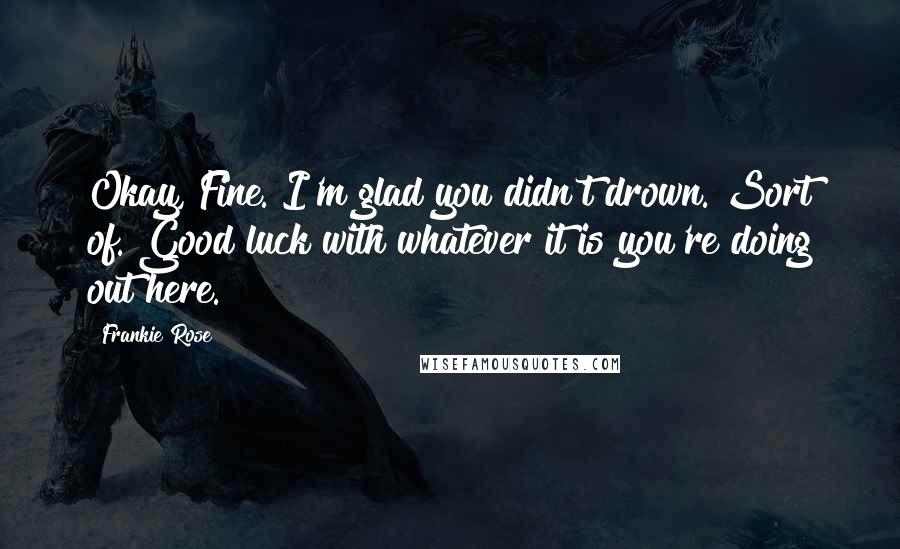 Frankie Rose Quotes: Okay, Fine. I'm glad you didn't drown. Sort of. Good luck with whatever it is you're doing out here.