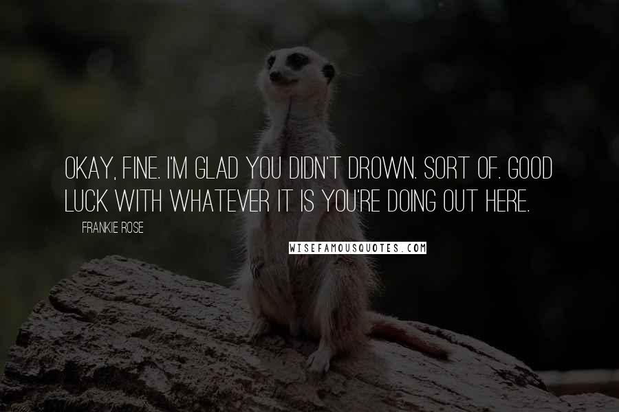 Frankie Rose Quotes: Okay, Fine. I'm glad you didn't drown. Sort of. Good luck with whatever it is you're doing out here.