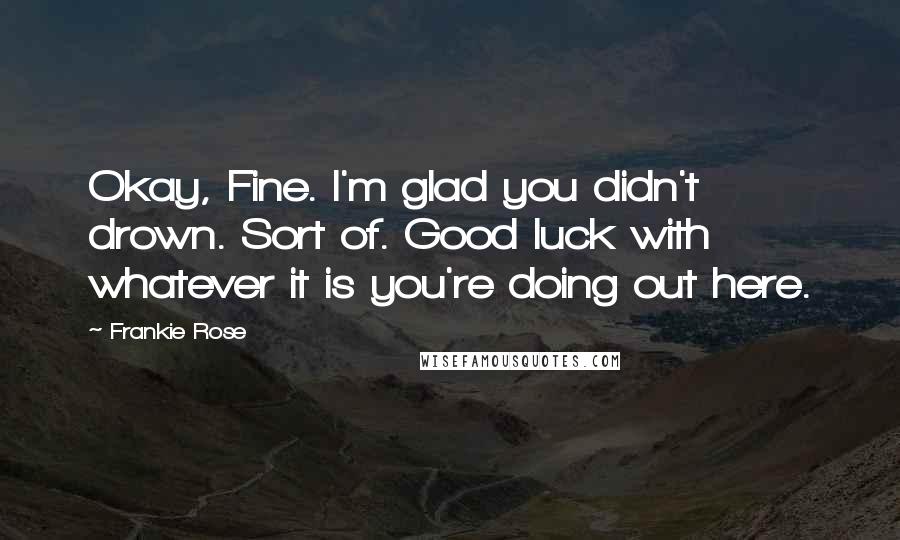 Frankie Rose Quotes: Okay, Fine. I'm glad you didn't drown. Sort of. Good luck with whatever it is you're doing out here.