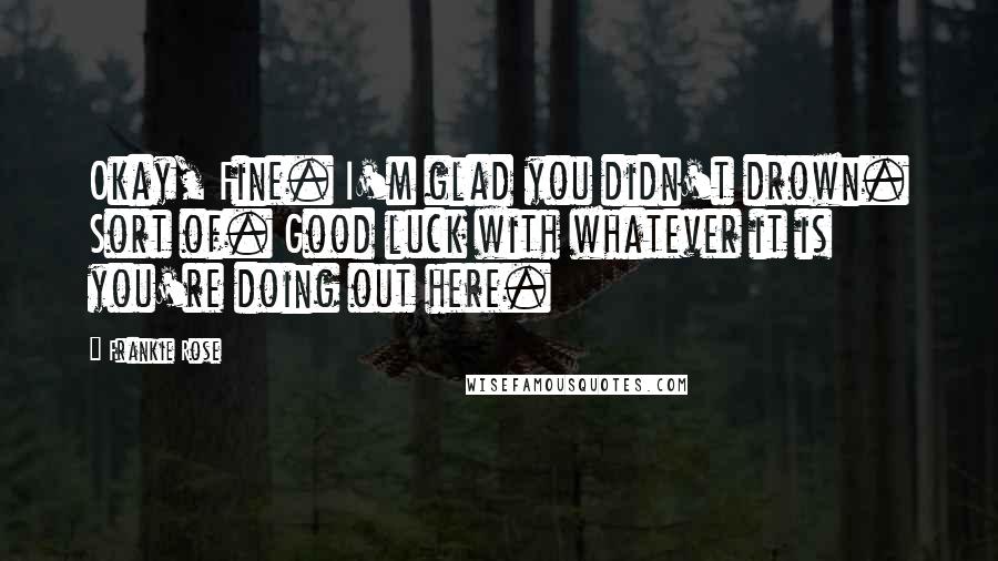 Frankie Rose Quotes: Okay, Fine. I'm glad you didn't drown. Sort of. Good luck with whatever it is you're doing out here.
