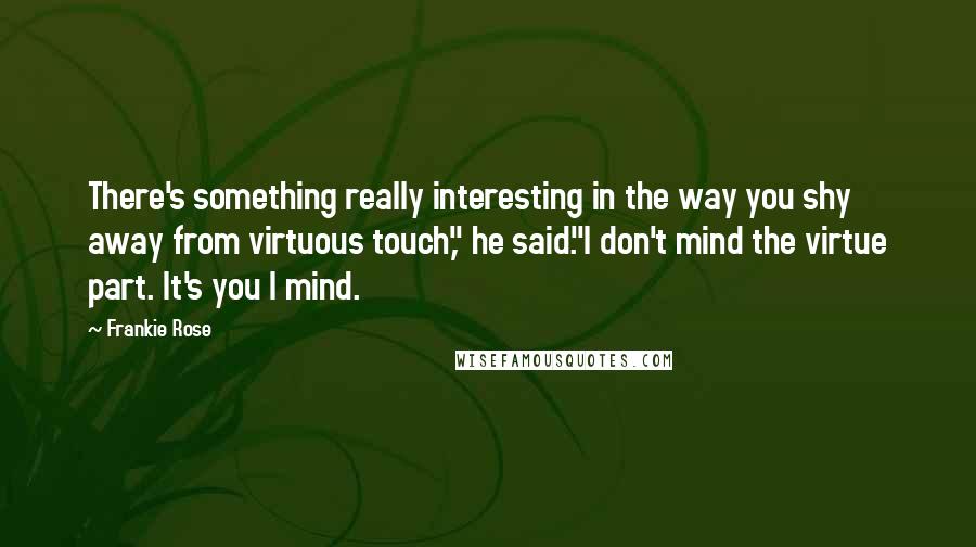 Frankie Rose Quotes: There's something really interesting in the way you shy away from virtuous touch," he said."I don't mind the virtue part. It's you I mind.