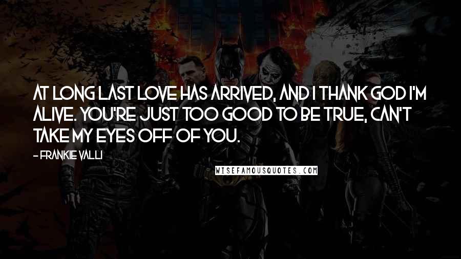 Frankie Valli Quotes: At long last love has arrived, and I thank God I'm alive. You're just too good to be true, can't take my eyes off of you.