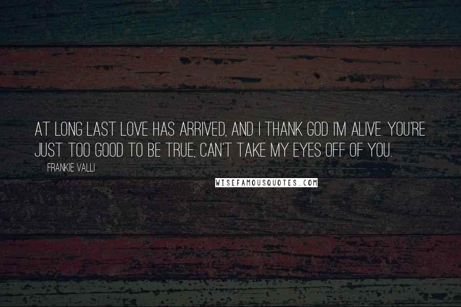 Frankie Valli Quotes: At long last love has arrived, and I thank God I'm alive. You're just too good to be true, can't take my eyes off of you.