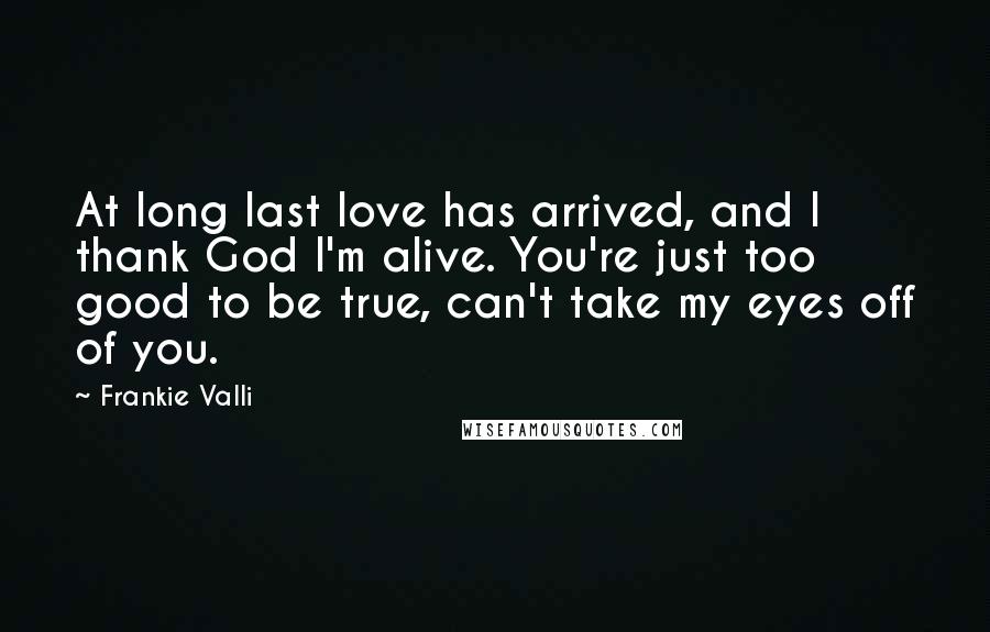 Frankie Valli Quotes: At long last love has arrived, and I thank God I'm alive. You're just too good to be true, can't take my eyes off of you.