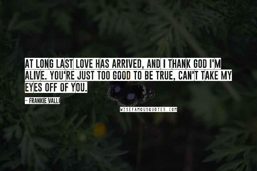 Frankie Valli Quotes: At long last love has arrived, and I thank God I'm alive. You're just too good to be true, can't take my eyes off of you.